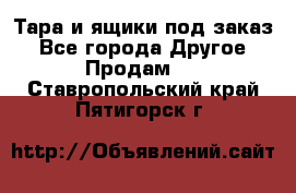 Тара и ящики под заказ - Все города Другое » Продам   . Ставропольский край,Пятигорск г.